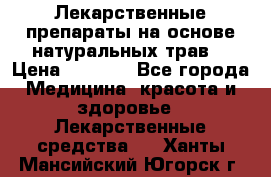 Лекарственные препараты на основе натуральных трав. › Цена ­ 3 600 - Все города Медицина, красота и здоровье » Лекарственные средства   . Ханты-Мансийский,Югорск г.